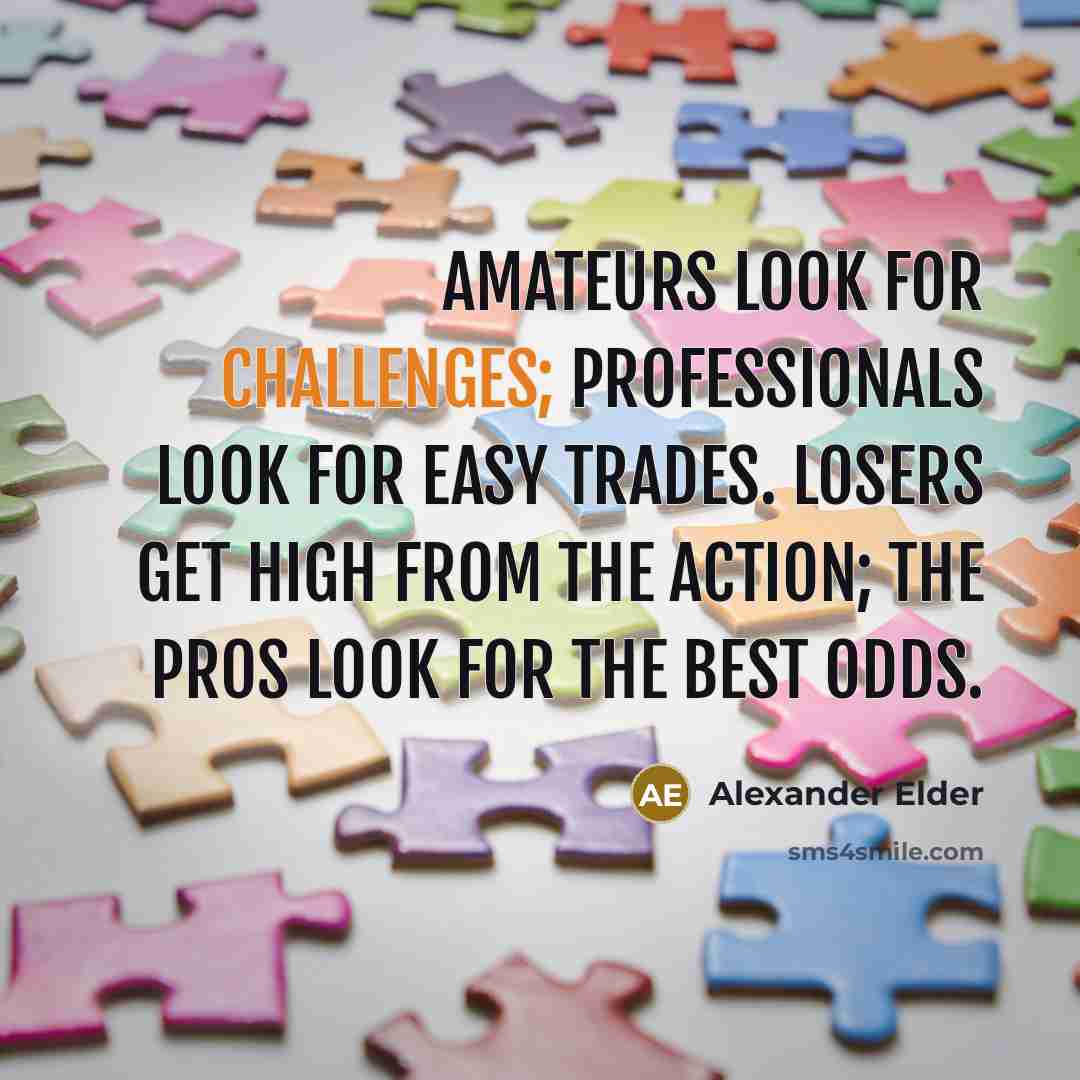 “Amateurs look for challenges; professionals look for easy trades. Losers get high from the action; the pros look for the best odds.” quote by Alexander Elder