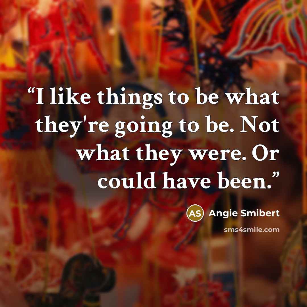 “I like things to be what they're going to be. Not what they were. Or could have been.” quote by Angie Smibert