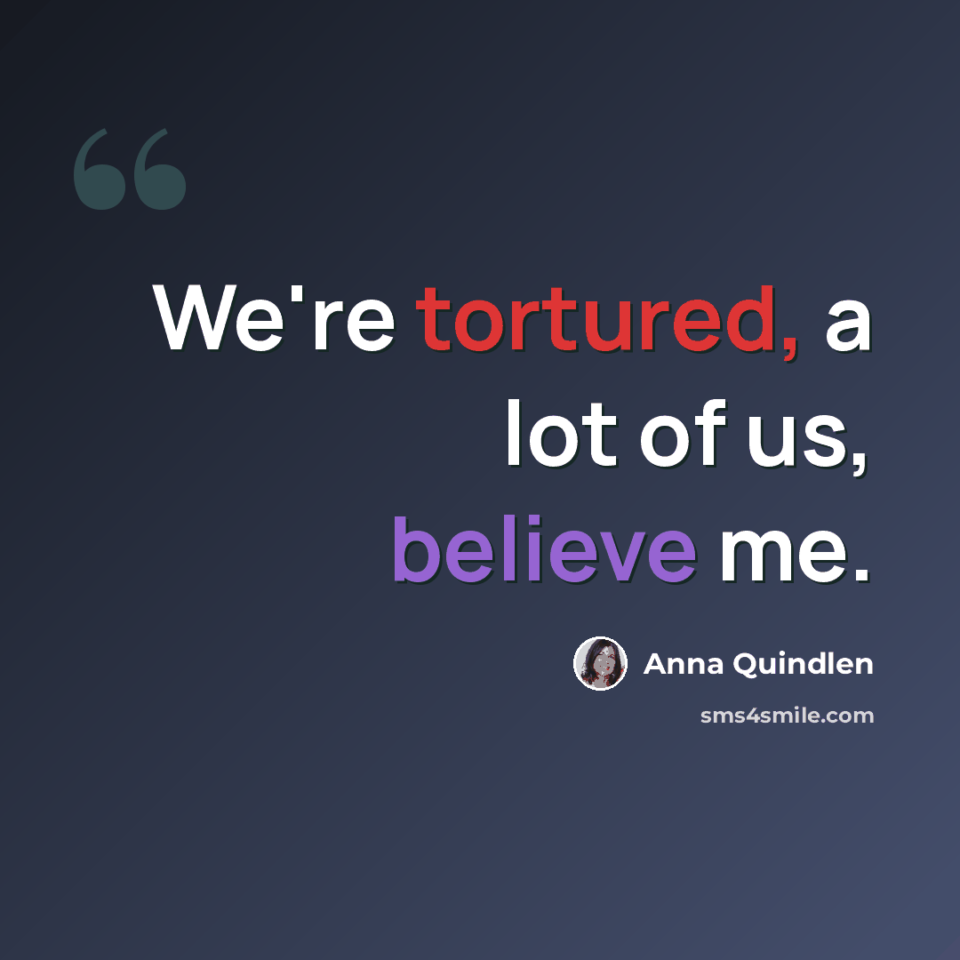 “We're tortured, a lot of us, believe me.” quote by Anna Quindlen