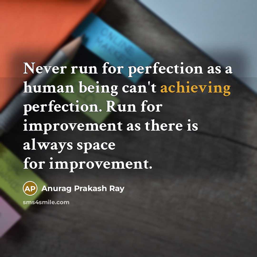 “Never run for perfection as a human being can't achieving perfection. Run for improvement as there is always space for improvement.” quote by Anurag Prakash Ray