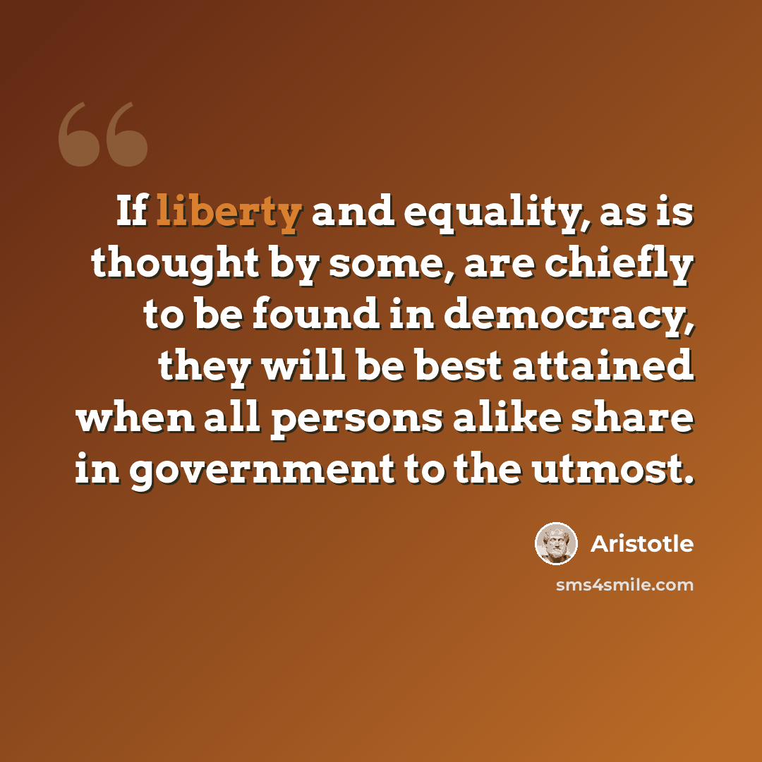 “If liberty and equality, as is thought by some, are chiefly to be found in democracy, they will be best attained when all persons alike share in government to the utmost.” quote by Aristotle