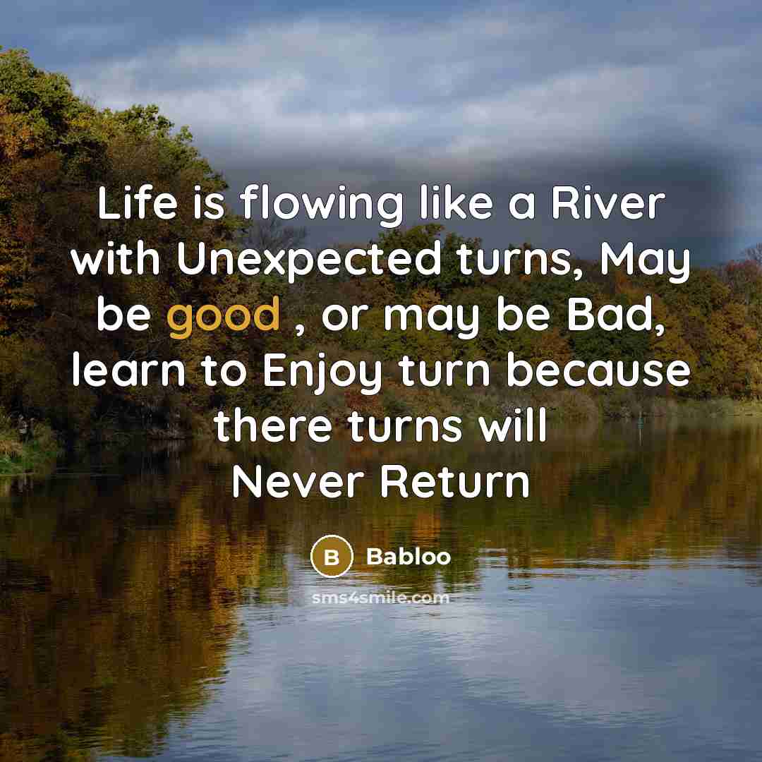 “Life is flowing like a River with Unexpected turns, May be good , or may be Bad, learn to Enjoy turn because there turns will Never Return” quote by Babloo