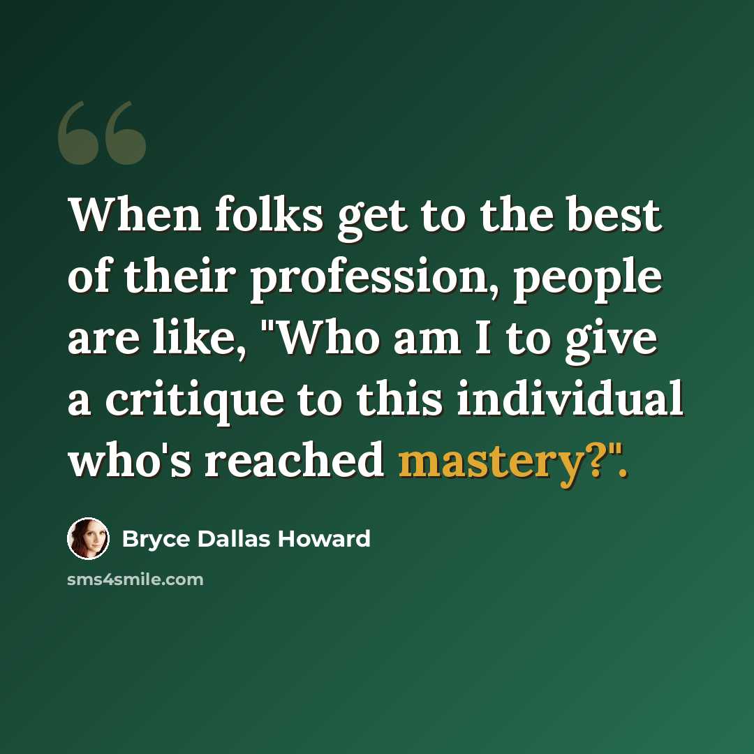 “When folks get to the best of their profession, people are like, "Who am I to give a critique to this individual who's reached mastery?".” quote by Bryce Dallas Howard