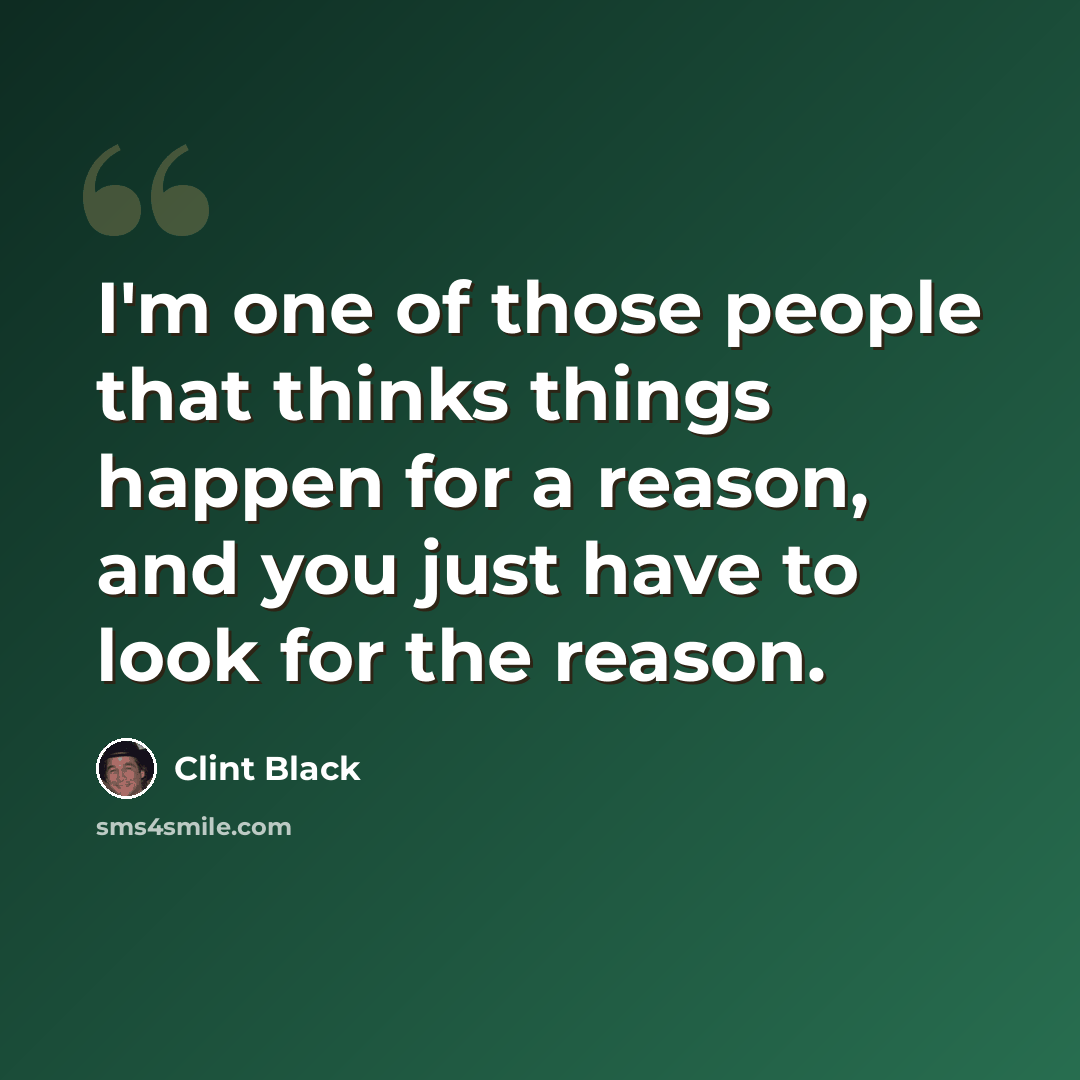 “I'm one of those people that thinks things happen for a reason, and you just have to look for the reason.” quote by Clint Black