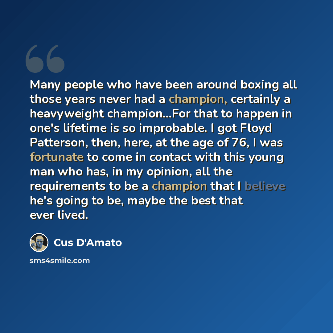 “Many people who have been around boxing all those years never had a champion, certainly a heavyweight champion…For that to happen in one's lifetime is so improbable. I got Floyd Patterson, then, here, at the age of 76, I was fortunate to come in contact with this young man who has, in my opinion…” quote by Cus D'Amato