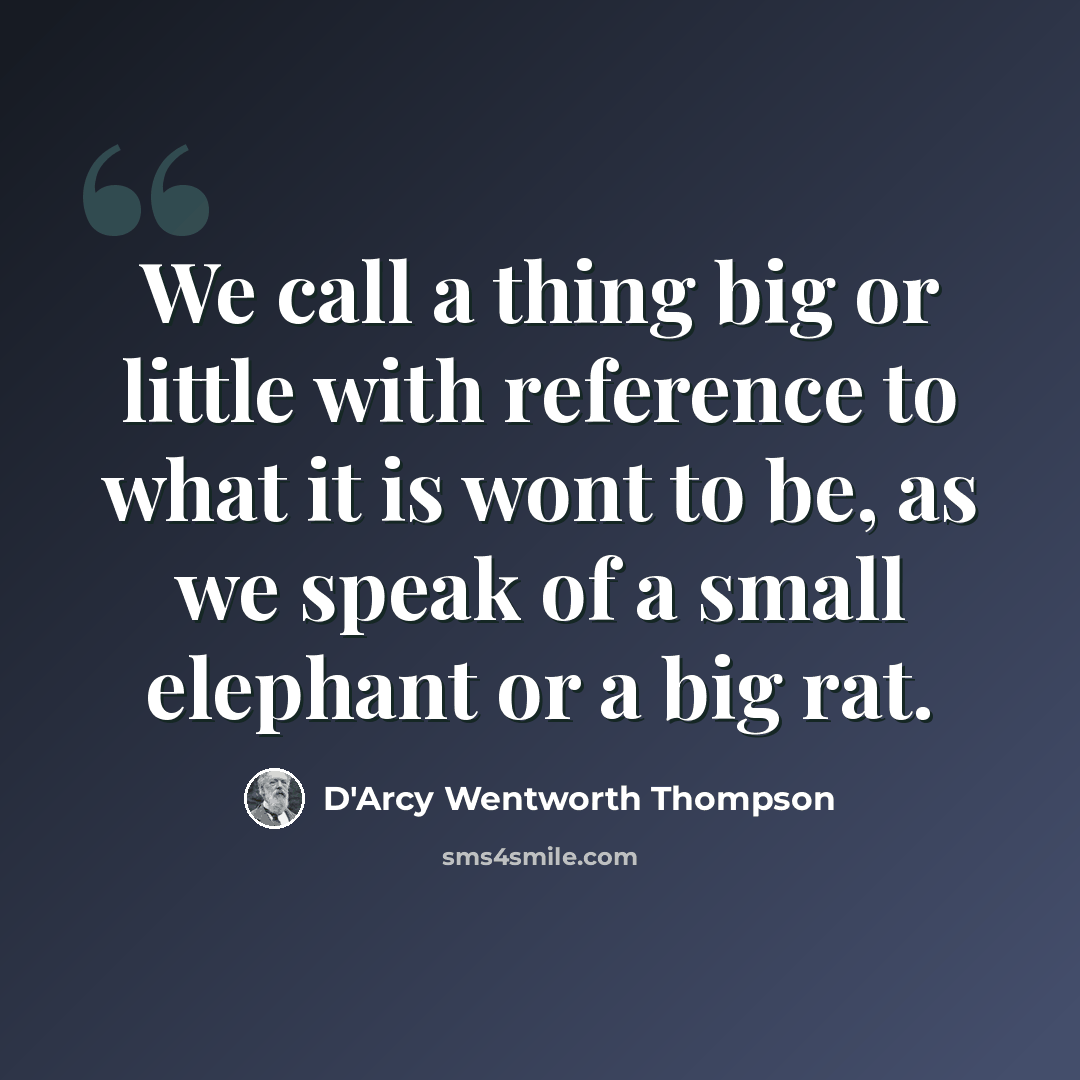 “We call a thing big or little with reference to what it is wont to be, as we speak of a small elephant or a big rat.” quote by D'Arcy Wentworth Thompson