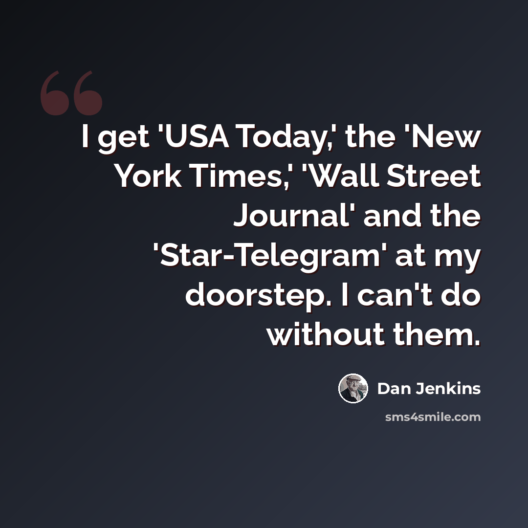 “I get 'USA Today,' the 'New York Times,' 'Wall Street Journal' and the 'Star-Telegram' at my doorstep. I can't do without them.” quote by Dan Jenkins