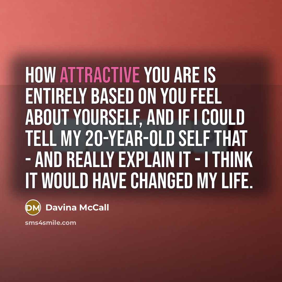 “How attractive you are is entirely based on you feel about yourself, and if I could tell my 20-year-old self that - and really explain it - I think it would have changed my life.” quote by Davina McCall