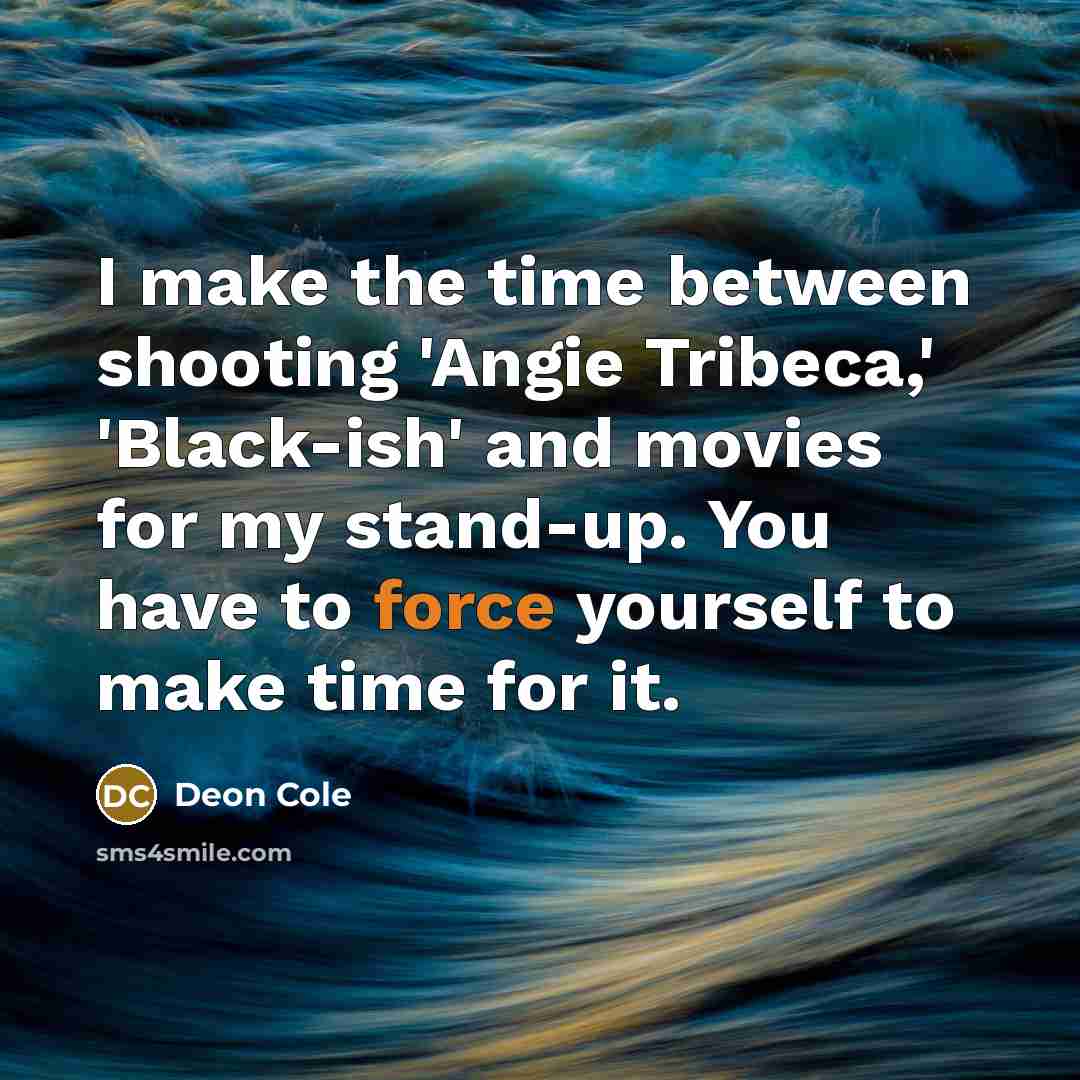 “I make the time between shooting 'Angie Tribeca,' 'Black-ish' and movies for my stand-up. You have to force yourself to make time for it.” quote by Deon Cole