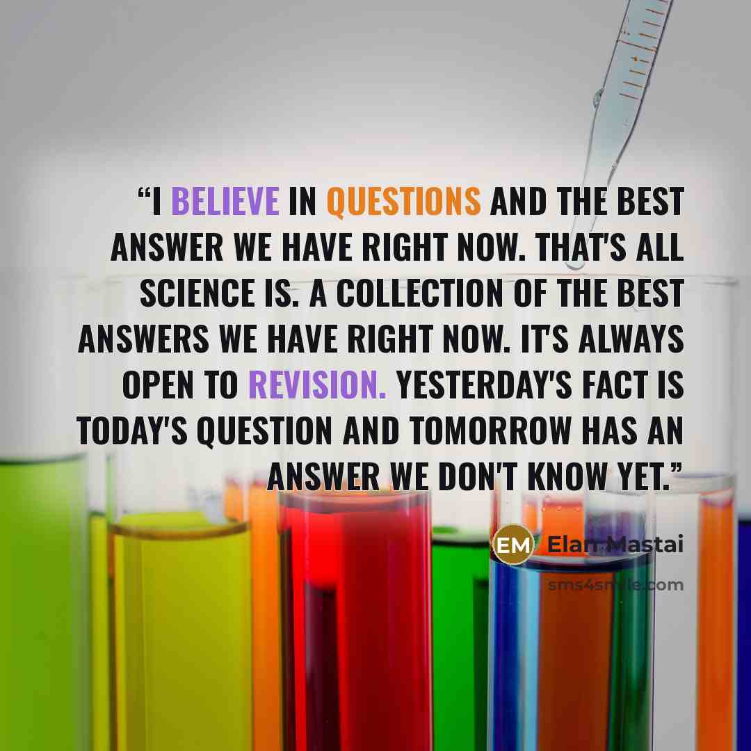 “I believe in questions and the best answer we have right now. That's all science is. A collection of the best answers we have right now. It's always open to revision. Yesterday's fact is today's question and tomorrow has an answer we don't know yet.” quote by Elan Mastai
