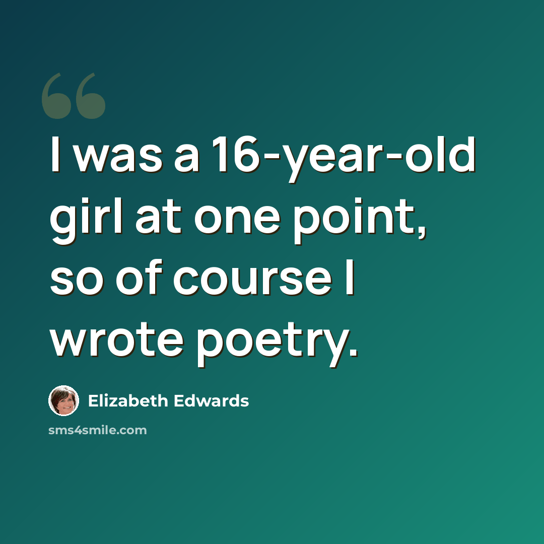 “I was a 16-year-old girl at one point, so of course I wrote poetry.” quote by Elizabeth Edwards