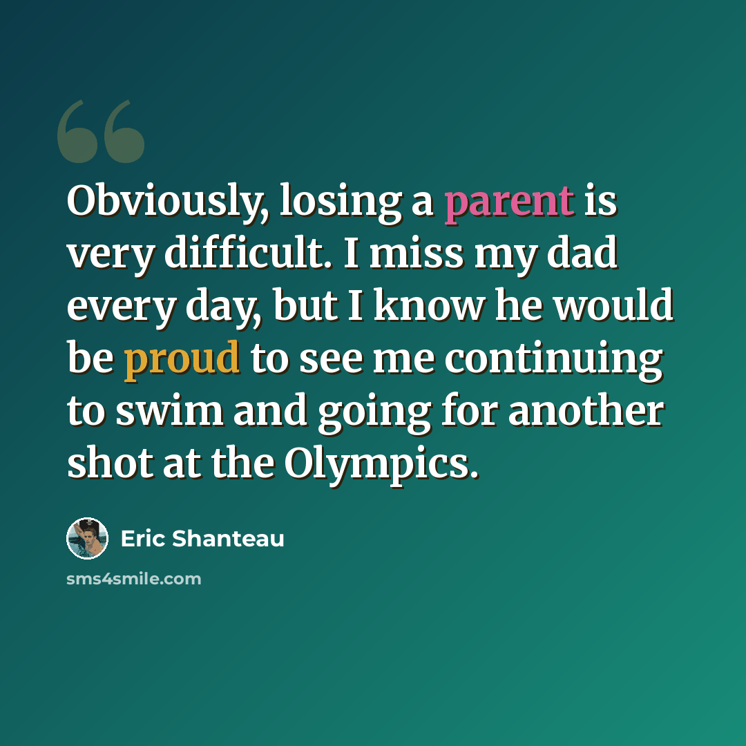 “Obviously, losing a parent is very difficult. I miss my dad every day, but I know he would be proud to see me continuing to swim and going for another shot at the Olympics.” quote by Eric Shanteau