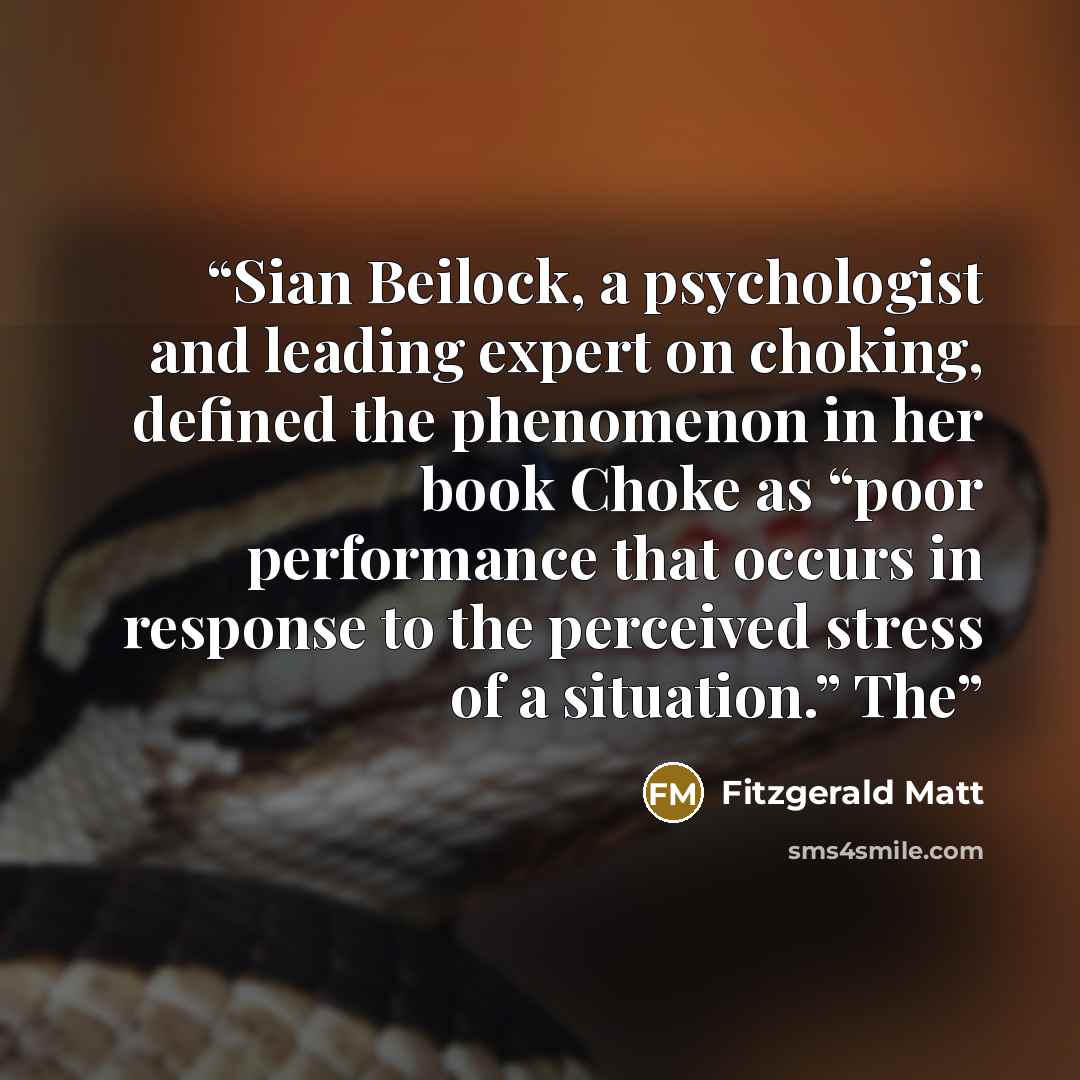 “Sian Beilock, a psychologist and leading expert on choking, defined the phenomenon in her book Choke as “poor performance that occurs in response to the perceived stress of a situation.” The” quote by Fitzgerald Matt