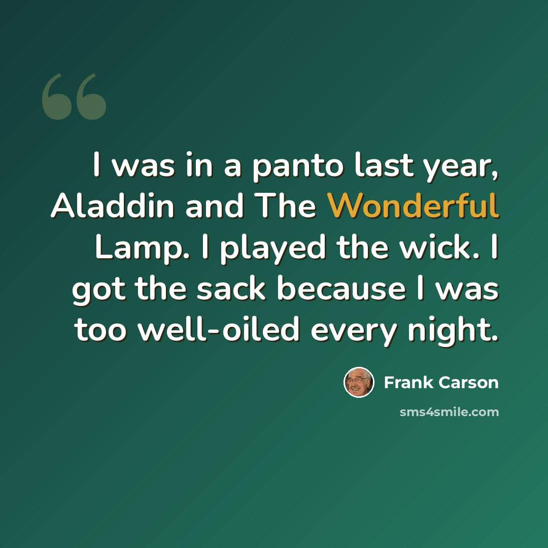 “I was in a panto last year, Aladdin and The Wonderful Lamp. I played the wick. I got the sack because I was too well-oiled every night.” quote by Frank Carson