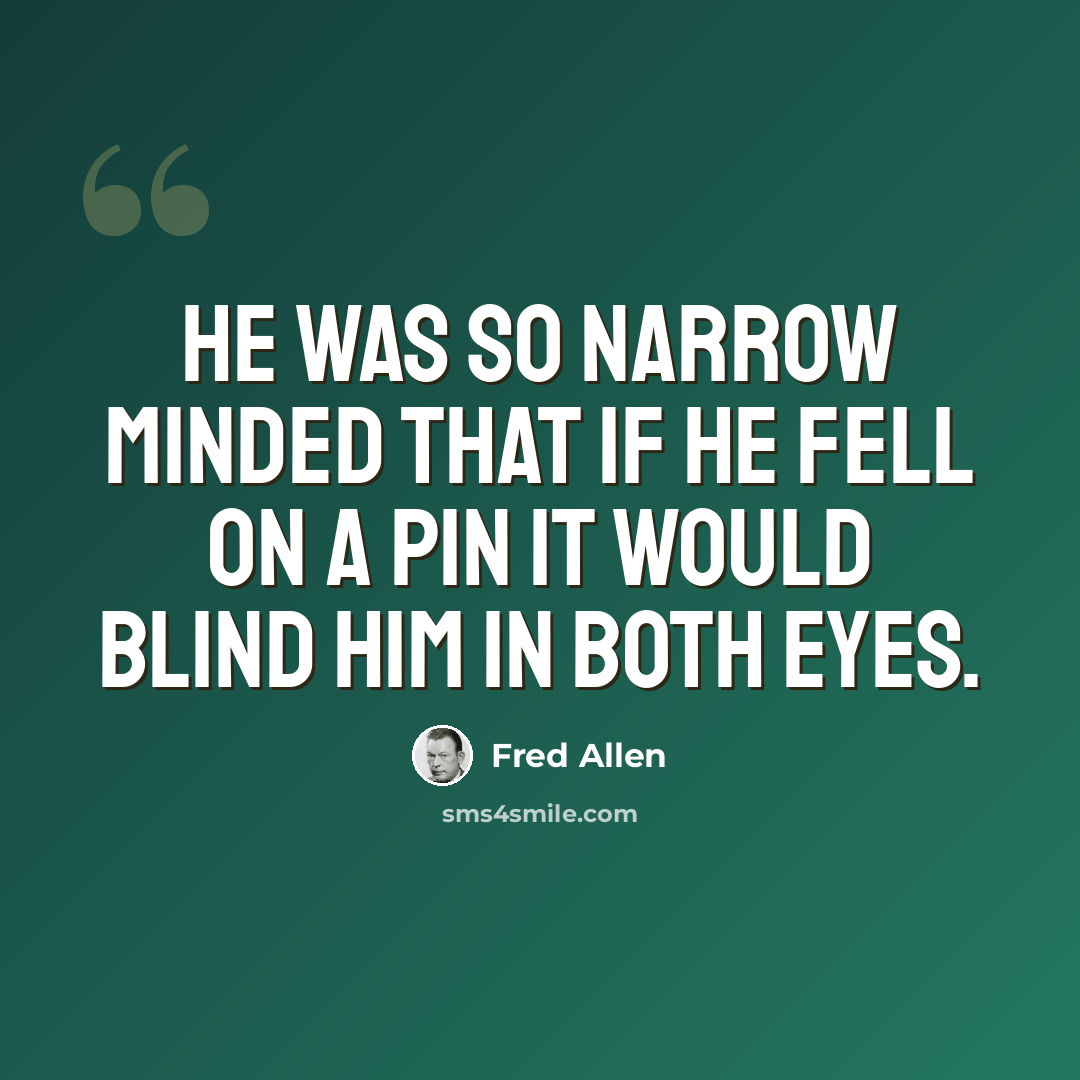 “He was so narrow minded that if he fell on a pin it would blind him in both eyes.” quote by Fred Allen