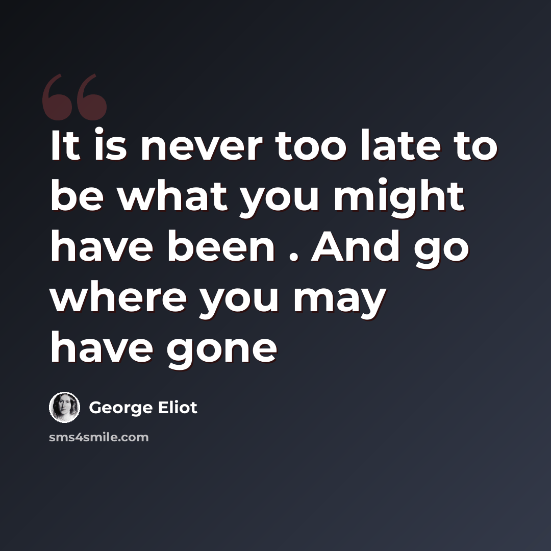 “It is never too late to be what you might have been . And go where you may have gone” quote by George Eliot