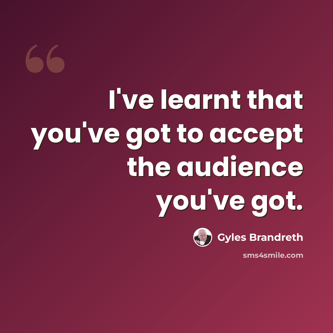 “I've learnt that you've got to accept the audience you've got.” quote by Gyles Brandreth