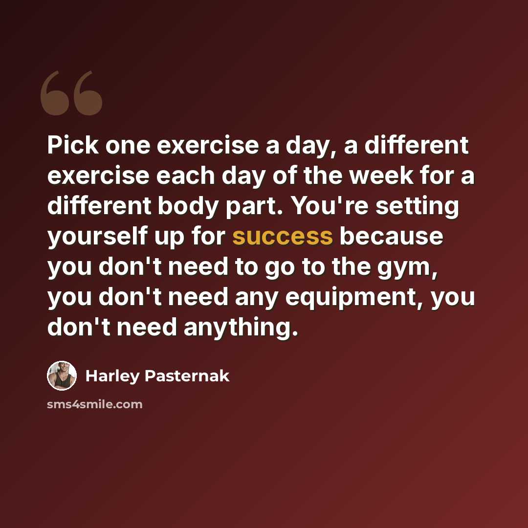 “Pick one exercise a day, a different exercise each day of the week for a different body part. You're setting yourself up for success because you don't need to go to the gym, you don't need any equipment, you don't need anything.” quote by Harley Pasternak
