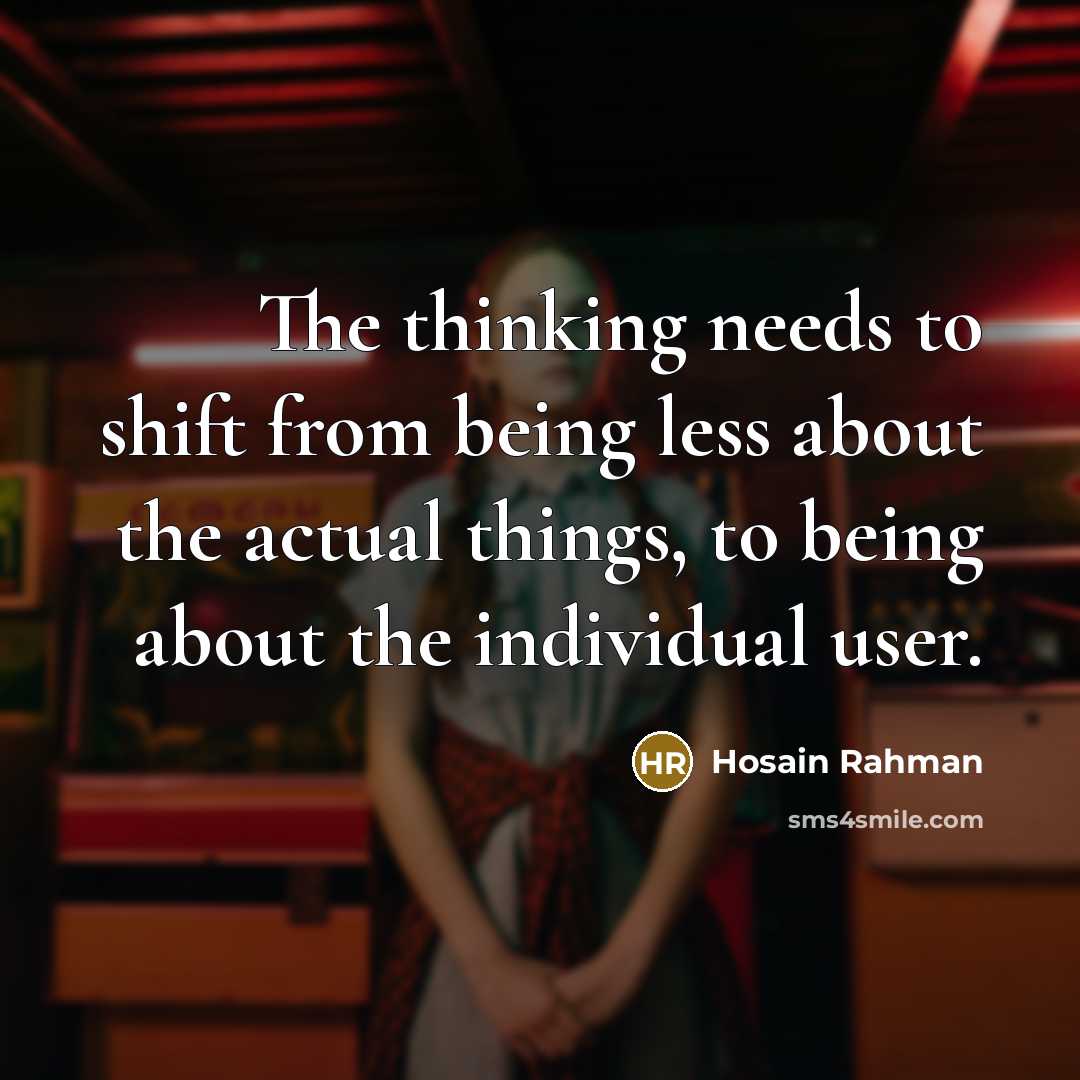 “The thinking needs to shift from being less about the actual things, to being about the individual user.” quote by Hosain Rahman