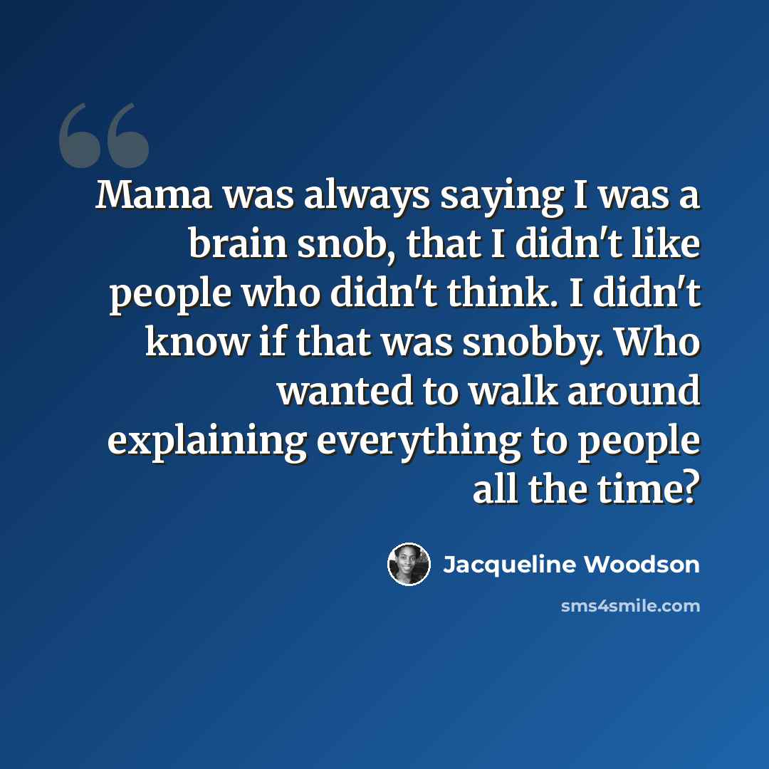 “Mama was always saying I was a brain snob, that I didn't like people who didn't think. I didn't know if that was snobby. Who wanted to walk around explaining everything to people all the time?” quote by Jacqueline Woodson