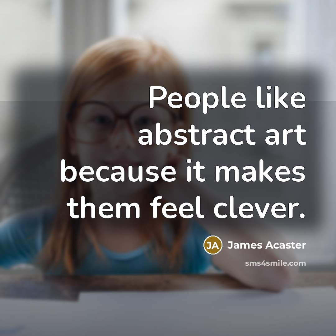 “People like abstract art because it makes them feel clever.” quote by James Acaster