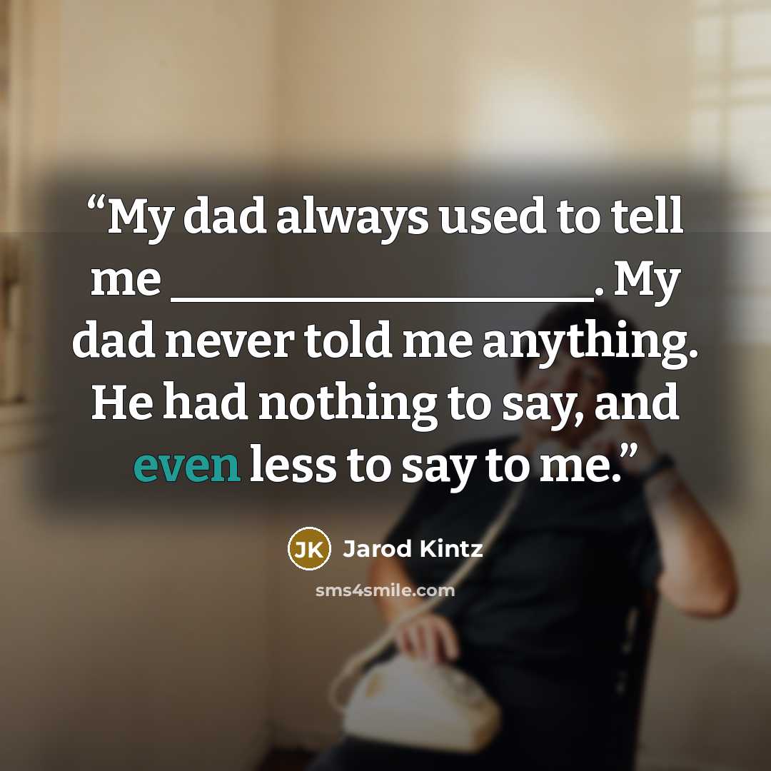 “My dad always used to tell me __________________. My dad never told me anything. He had nothing to say, and even less to say to me.” quote by Jarod Kintz