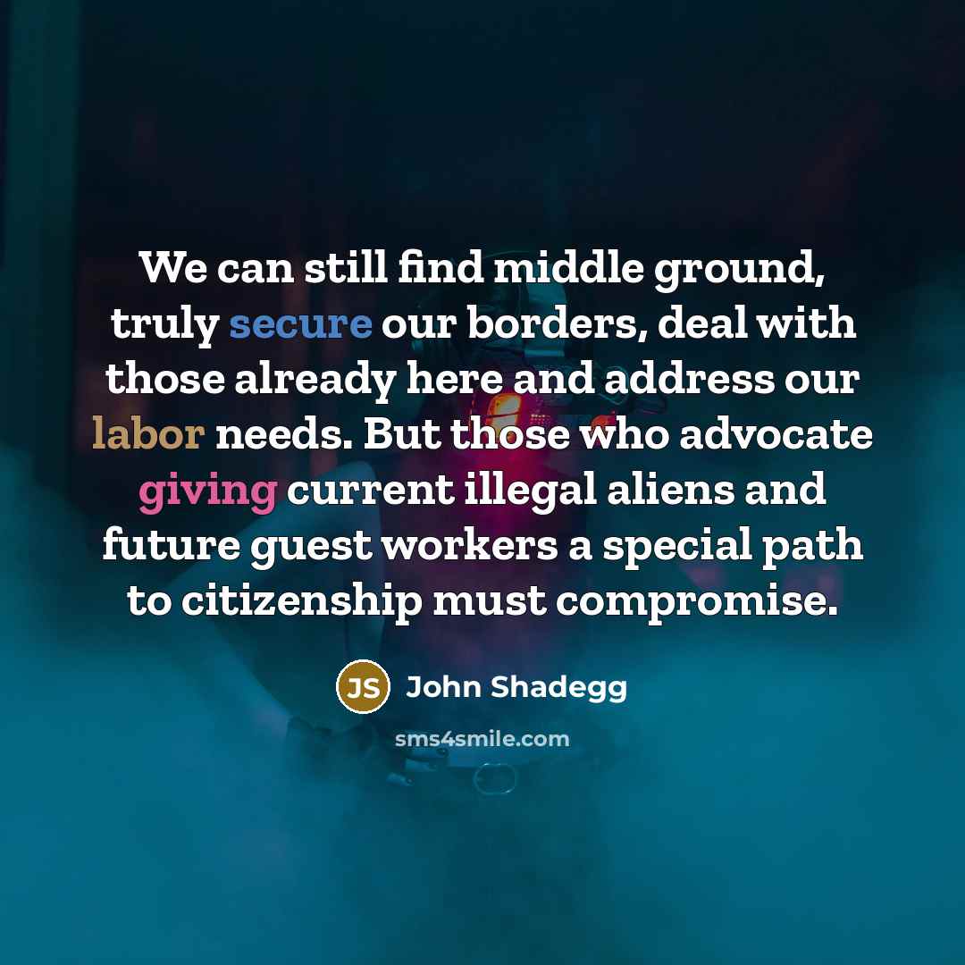 “We can still find middle ground, truly secure our borders, deal with those already here and address our labor needs. But those who advocate giving current illegal aliens and future guest workers a special path to citizenship must compromise.” quote by John Shadegg