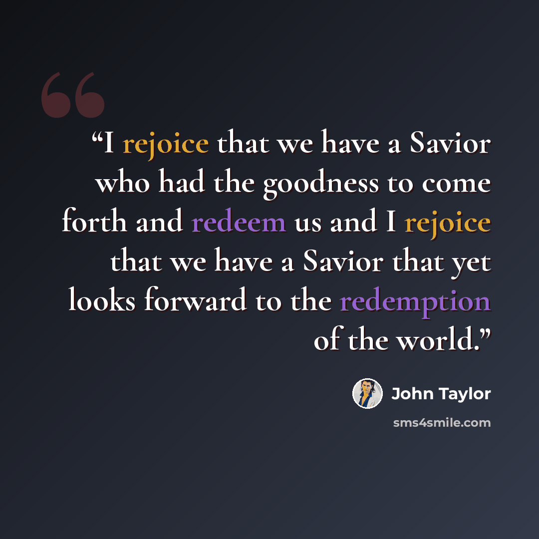 “I rejoice that we have a Savior who had the goodness to come forth and redeem us and I rejoice that we have a Savior that yet looks forward to the redemption of the world.” quote by John Taylor