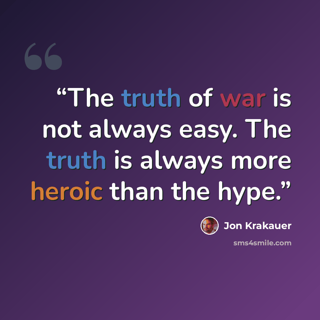 “The truth of war is not always easy. The truth is always more heroic than the hype.” quote by Jon Krakauer