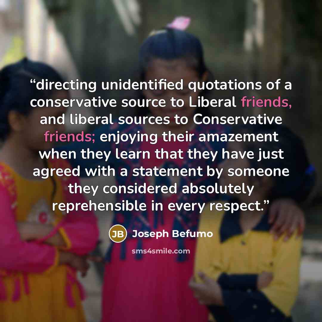 “directing unidentified quotations of a conservative source to Liberal friends, and liberal sources to Conservative friends; enjoying their amazement when they learn that they have just agreed with a statement by someone they considered absolutely reprehensible in every respect.” quote by Joseph Befumo