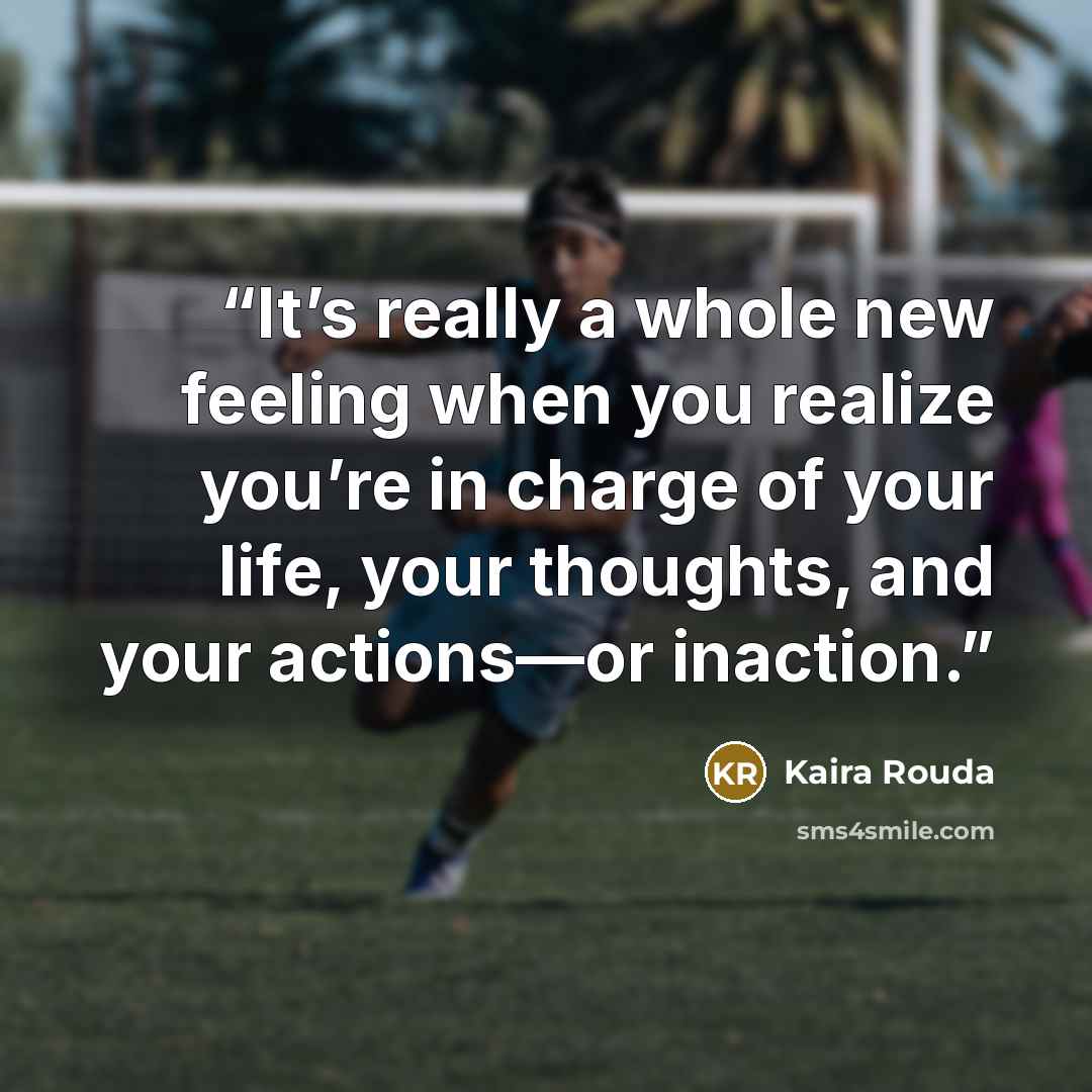 “It’s really a whole new feeling when you realize you’re in charge of your life, your thoughts, and your actions—or inaction.” quote by Kaira Rouda