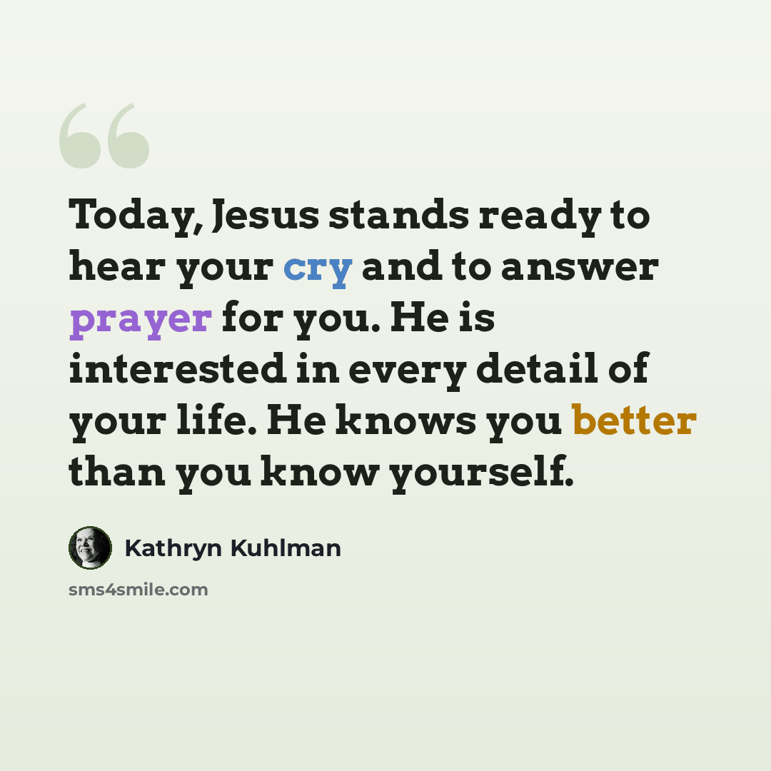 “Today, Jesus stands ready to hear your cry and to answer prayer for you. He is interested in every detail of your life. He knows you better than you know yourself.” quote by Kathryn Kuhlman
