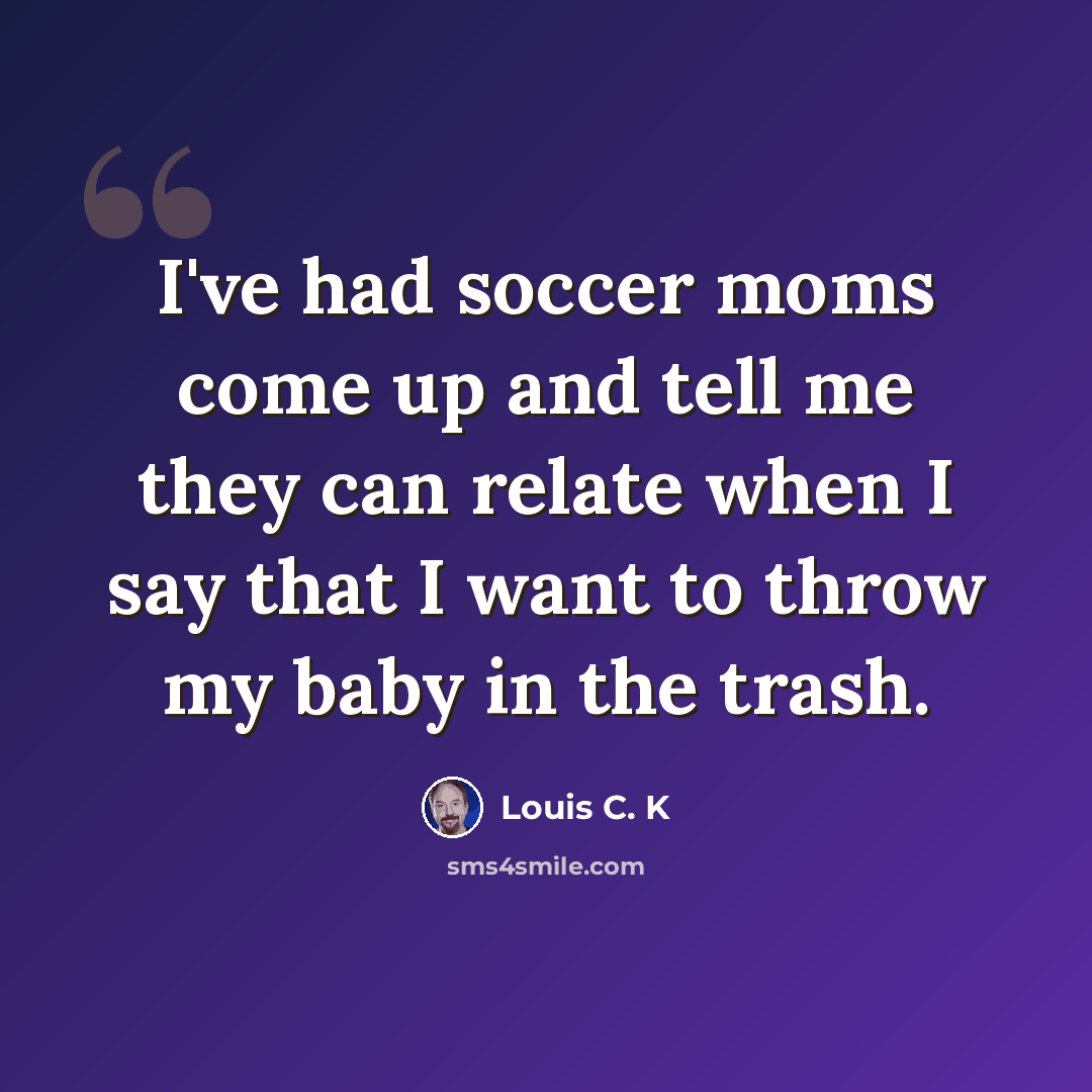“I've had soccer moms come up and tell me they can relate when I say that I want to throw my baby in the trash.” quote by Louis C. K