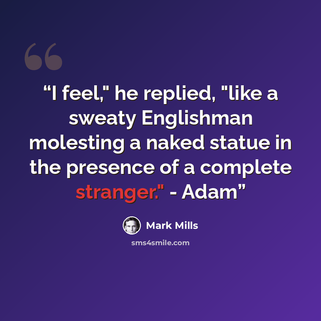 “I feel," he replied, "like a sweaty Englishman molesting a naked statue in the presence of a complete stranger." - Adam” quote by Mark Mills