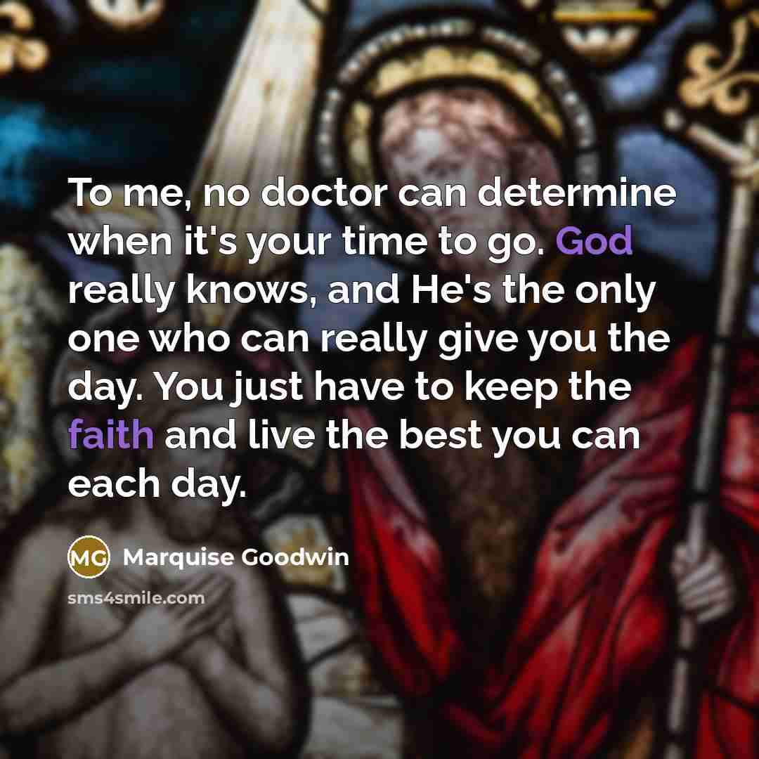 “To me, no doctor can determine when it's your time to go. God really knows, and He's the only one who can really give you the day. You just have to keep the faith and live the best you can each day.” quote by Marquise Goodwin