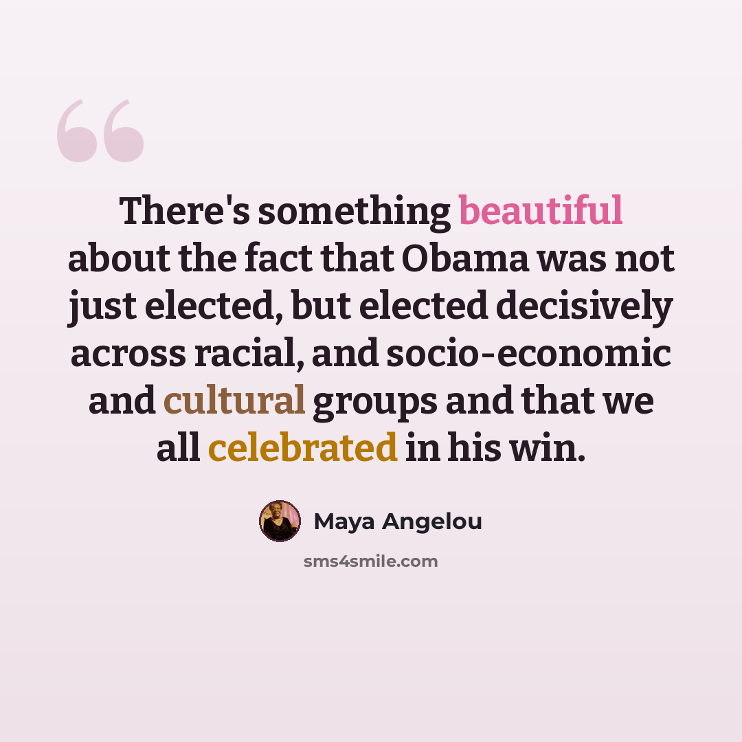 “There's something beautiful about the fact that Obama was not just elected, but elected decisively across racial, and socio-economic and cultural groups and that we all celebrated in his win.” quote by Maya Angelou