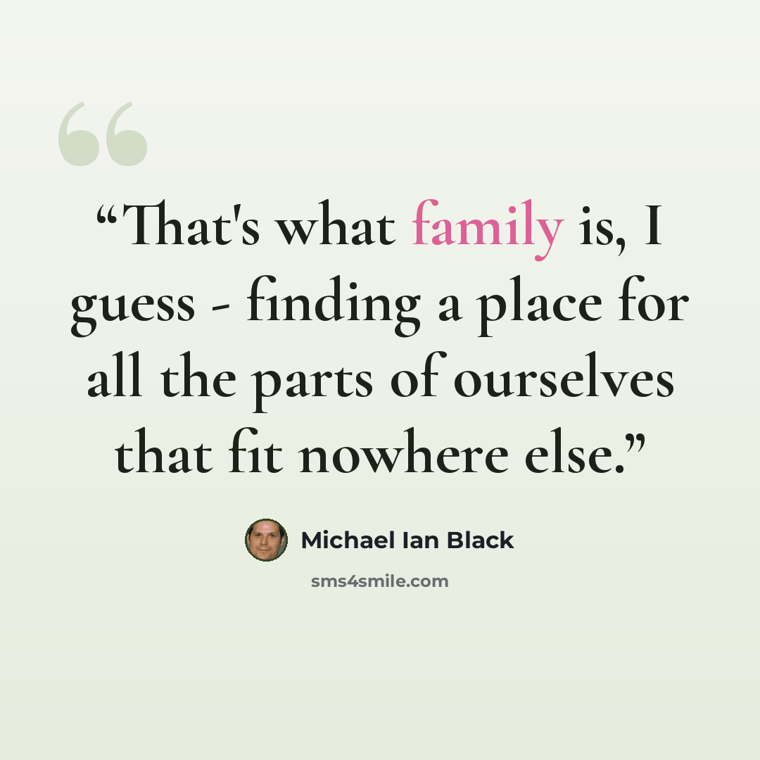 “That's what family is, I guess - finding a place for all the parts of ourselves that fit nowhere else.” quote by Michael Ian Black