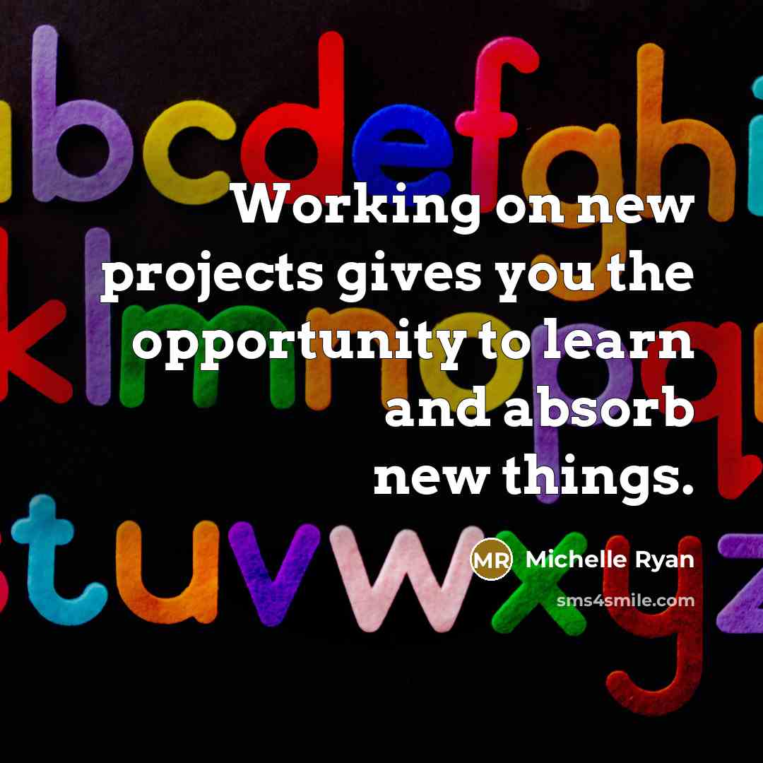 “Working on new projects gives you the opportunity to learn and absorb new things.” quote by Michelle Ryan
