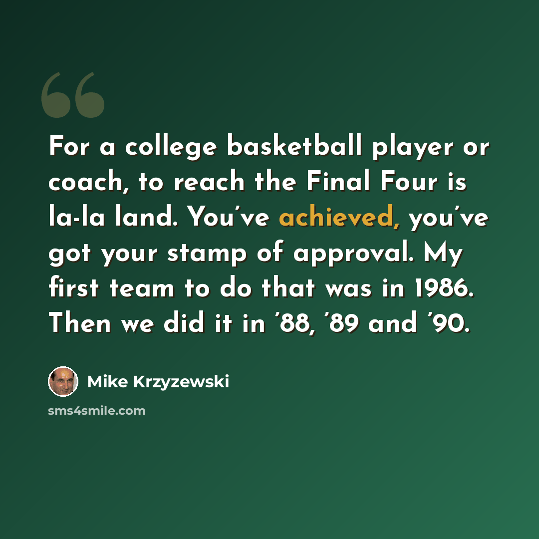 “For a college basketball player or coach, to reach the Final Four is la-la land. You’ve achieved, you’ve got your stamp of approval. My first team to do that was in 1986. Then we did it in ’88, ’89 and ’90.” quote by Mike Krzyzewski