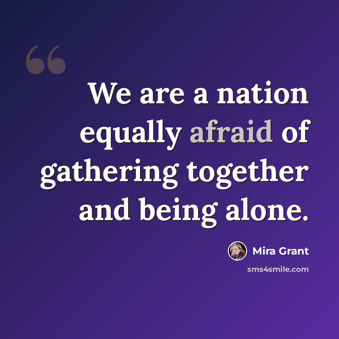 “We are a nation equally afraid of gathering together and being alone.” quote by Mira Grant