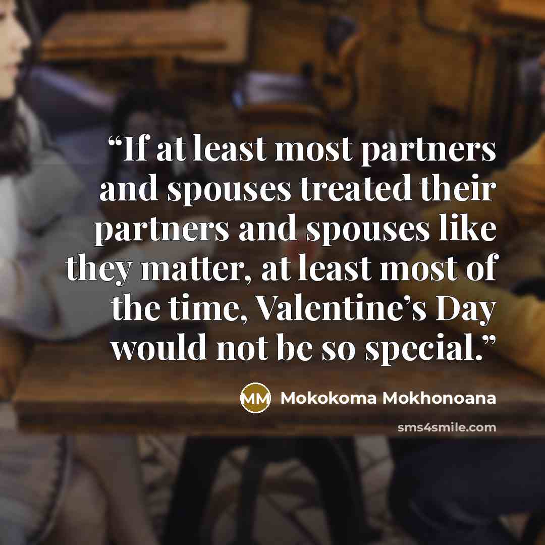“If at least most partners and spouses treated their partners and spouses like they matter, at least most of the time, Valentine’s Day would not be so special.” quote by Mokokoma Mokhonoana