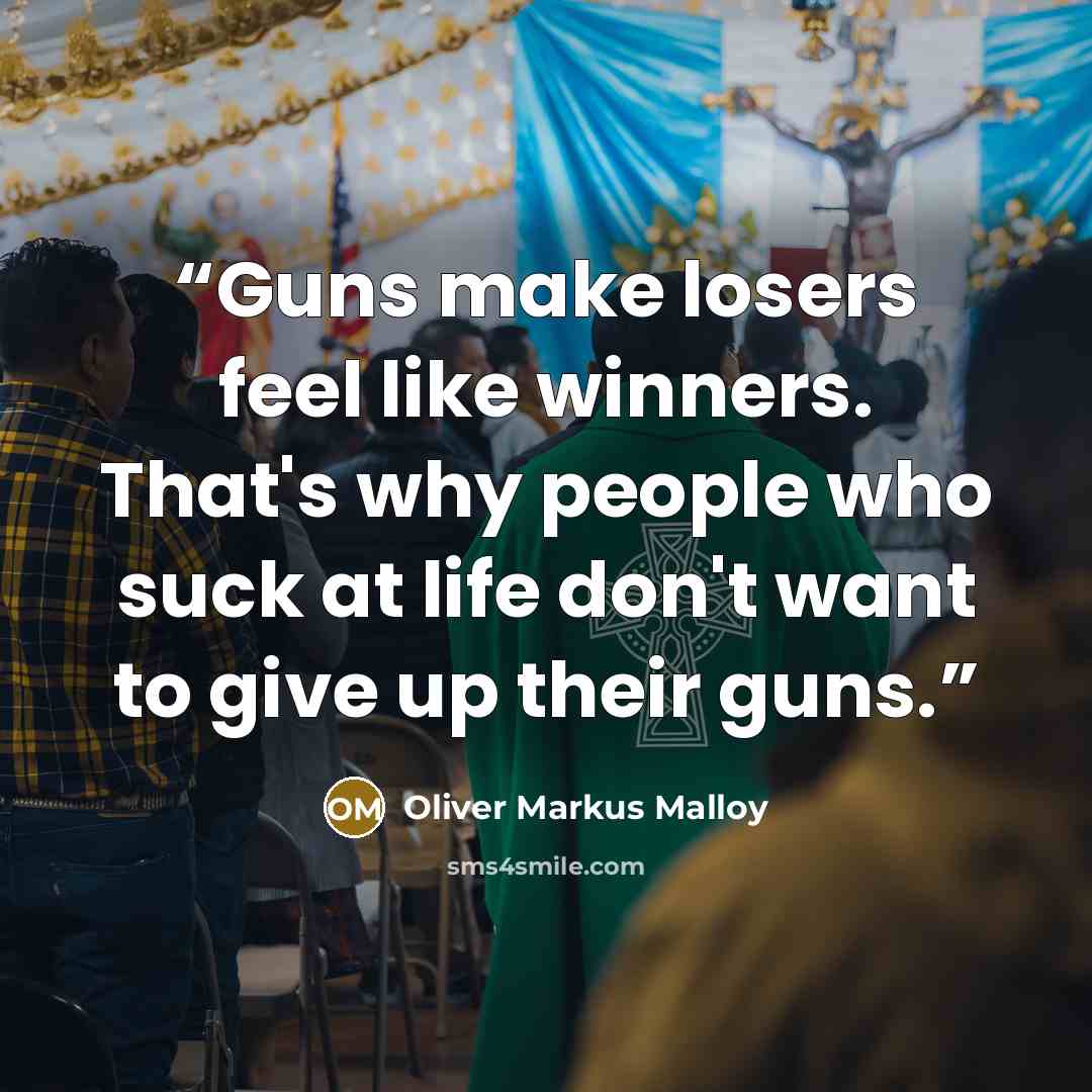 “Guns make losers feel like winners. That's why people who suck at life don't want to give up their guns.” quote by Oliver Markus Malloy