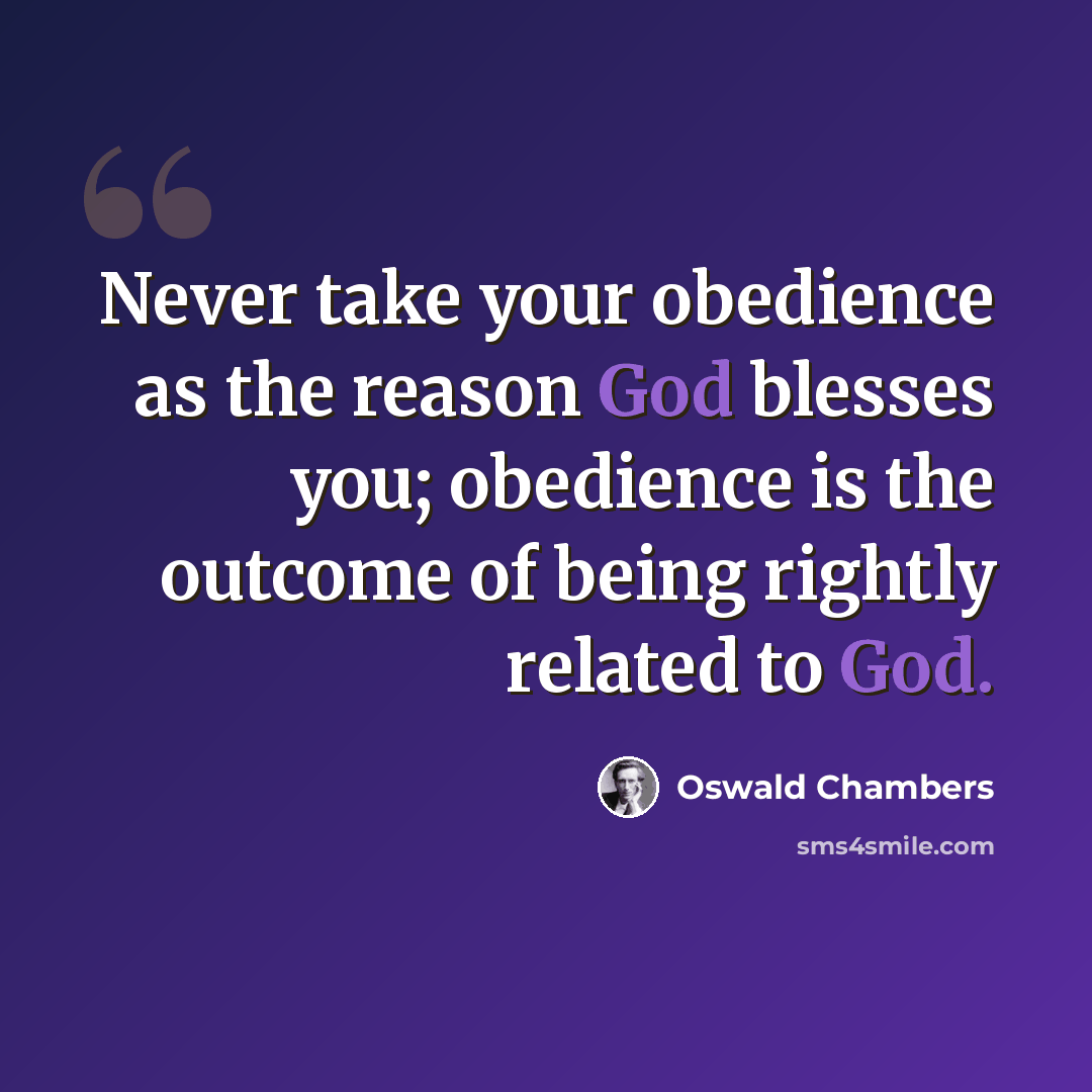 “Never take your obedience as the reason God blesses you; obedience is the outcome of being rightly related to God.” quote by Oswald Chambers