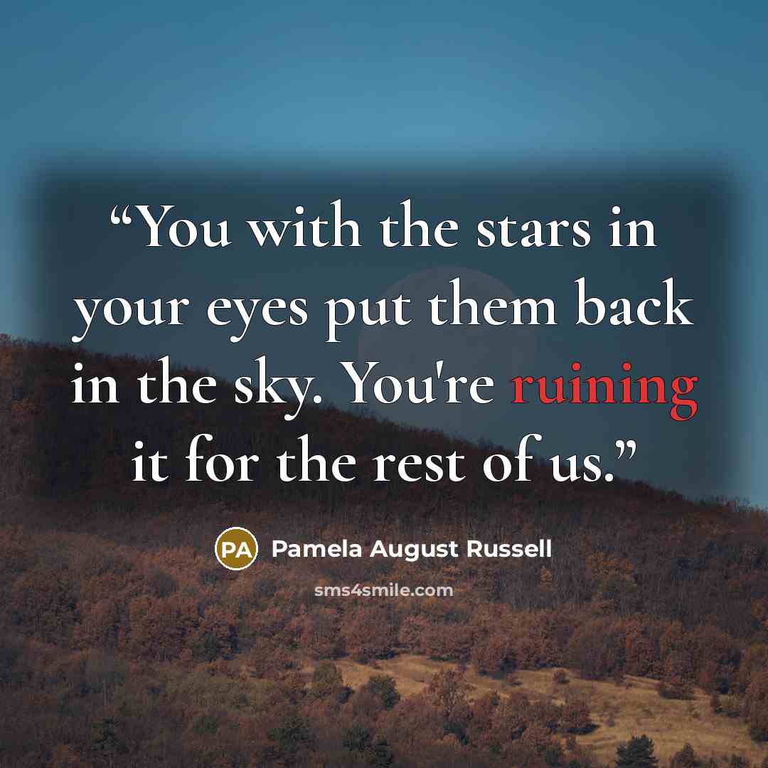 “You with the stars in your eyes put them back in the sky. You're ruining it for the rest of us.” quote by Pamela August Russell