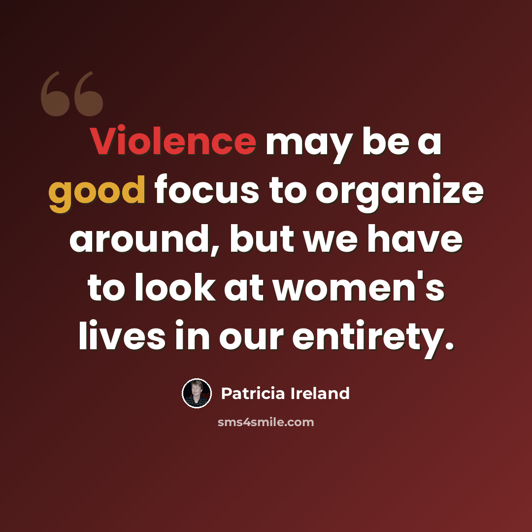 “Violence may be a good focus to organize around, but we have to look at women's lives in our entirety.” quote by Patricia Ireland
