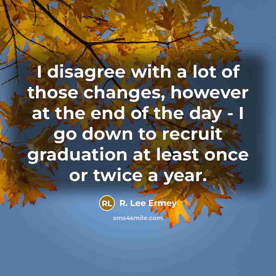 “I disagree with a lot of those changes, however at the end of the day - I go down to recruit graduation at least once or twice a year.” quote by R. Lee Ermey