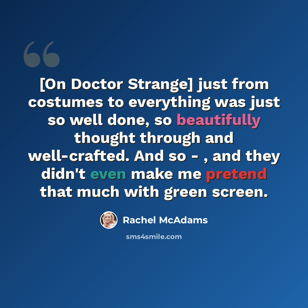 “[On Doctor Strange] just from costumes to everything was just so well done, so beautifully thought through and well-crafted. And so - , and they didn't even make me pretend that much with green screen.” quote by Rachel McAdams