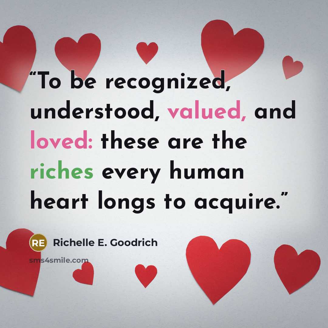 “To be recognized, understood, valued, and loved: these are the riches every human heart longs to acquire.” quote by Richelle E. Goodrich