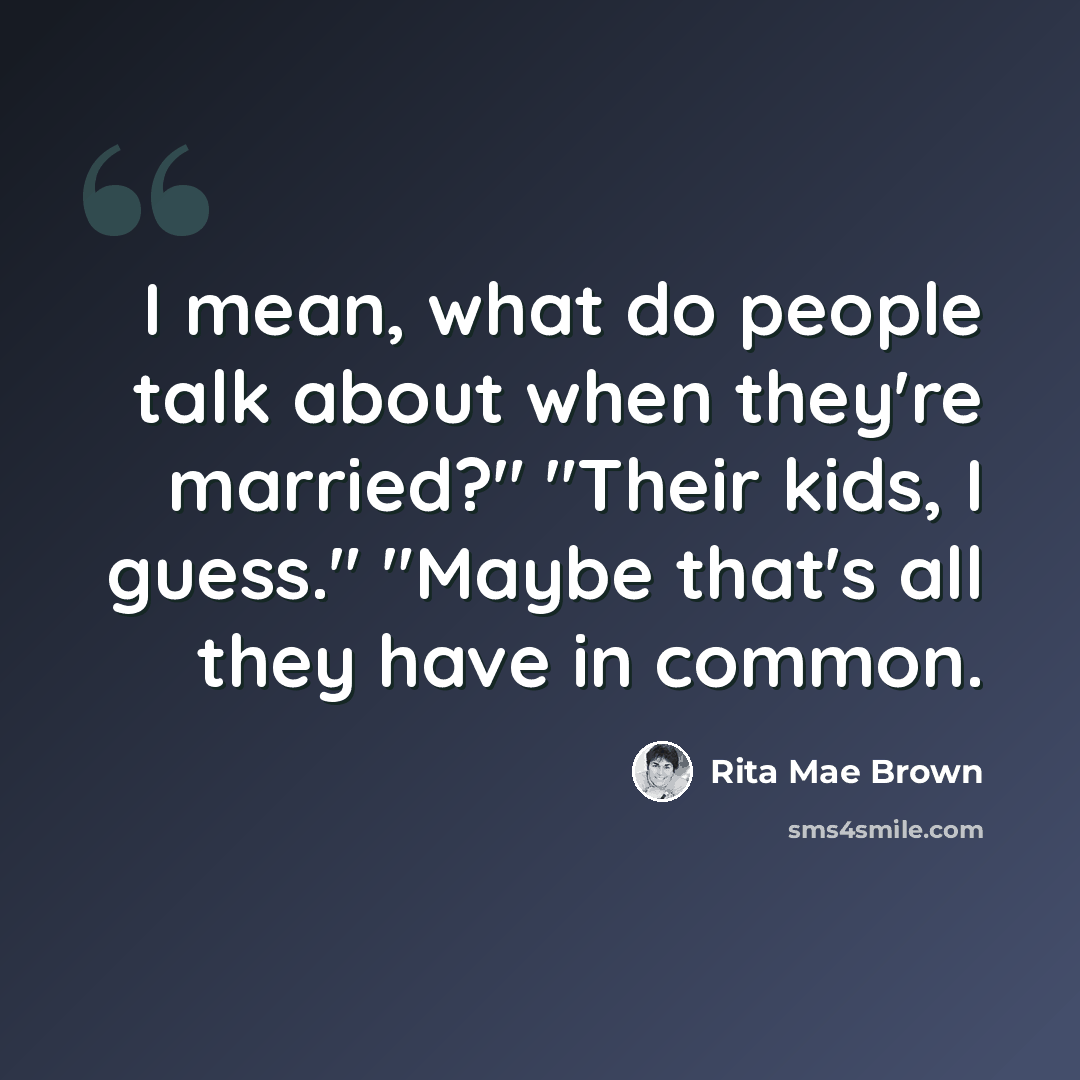 “I mean, what do people talk about when they're married?" "Their kids, I guess." "Maybe that's all they have in common.” quote by Rita Mae Brown