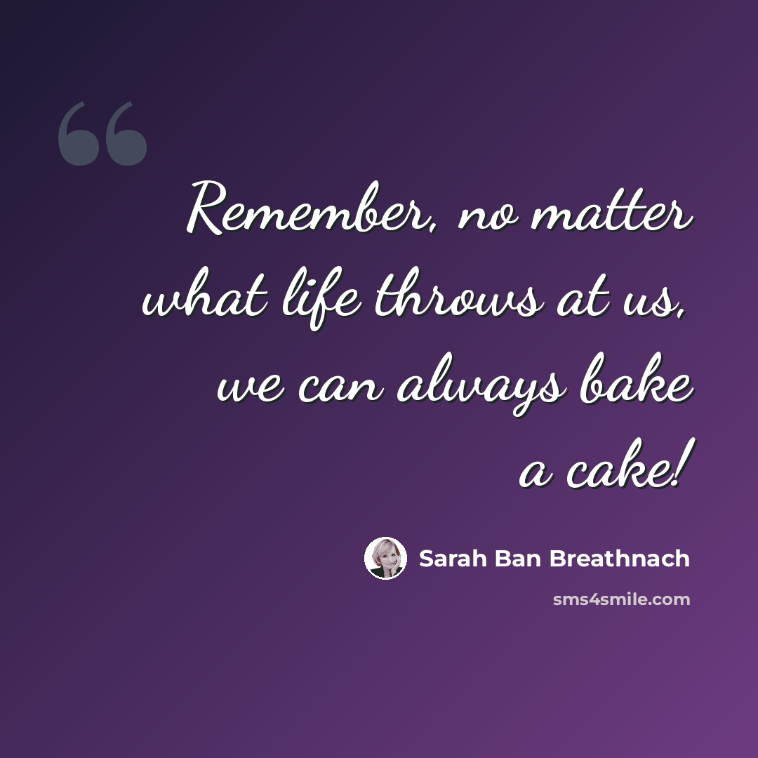 “Remember, no matter what life throws at us, we can always bake a cake!” quote by Sarah Ban Breathnach